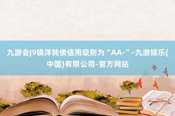 九游会J9镇洋转债信用级别为“AA-”-九游娱乐(中国)有限公司-官方网站