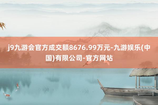j9九游会官方成交额8676.99万元-九游娱乐(中国)有限公司-官方网站