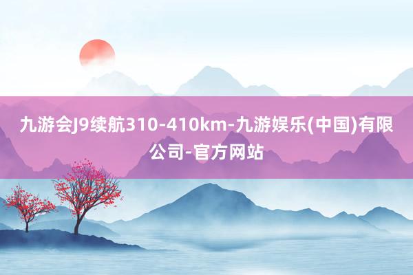 九游会J9续航310-410km-九游娱乐(中国)有限公司-官方网站