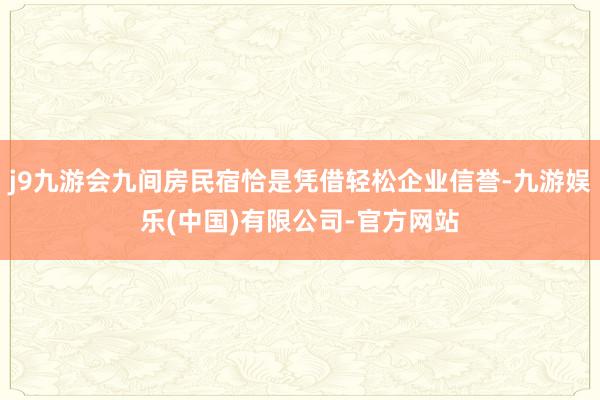 j9九游会九间房民宿恰是凭借轻松企业信誉-九游娱乐(中国)有限公司-官方网站