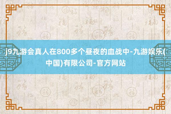 j9九游会真人在800多个昼夜的血战中-九游娱乐(中国)有限公司-官方网站
