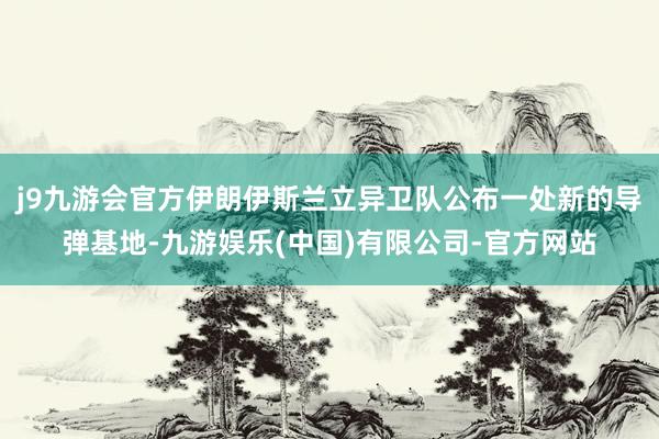 j9九游会官方伊朗伊斯兰立异卫队公布一处新的导弹基地-九游娱乐(中国)有限公司-官方网站