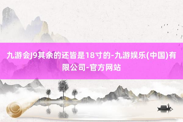 九游会J9其余的还皆是18寸的-九游娱乐(中国)有限公司-官方网站