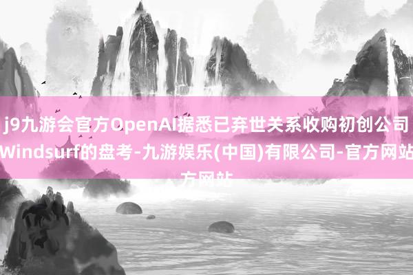 j9九游会官方OpenAI据悉已弃世关系收购初创公司Windsurf的盘考-九游娱乐(中国)有限公司-官方网站