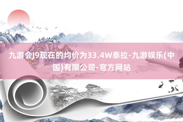 九游会J9现在的均价为33.4W泰拉-九游娱乐(中国)有限公司-官方网站