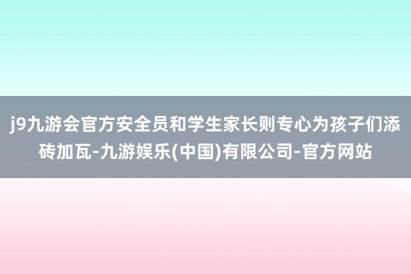 j9九游会官方安全员和学生家长则专心为孩子们添砖加瓦-九游娱乐(中国)有限公司-官方网站