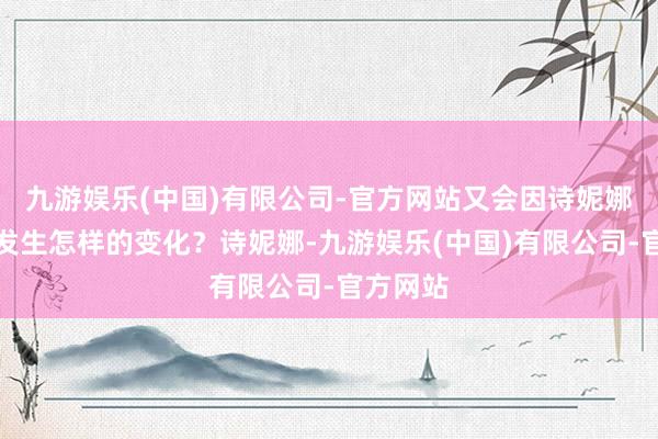九游娱乐(中国)有限公司-官方网站又会因诗妮娜的助力发生怎样的变化？诗妮娜-九游娱乐(中国)有限公司-官方网站