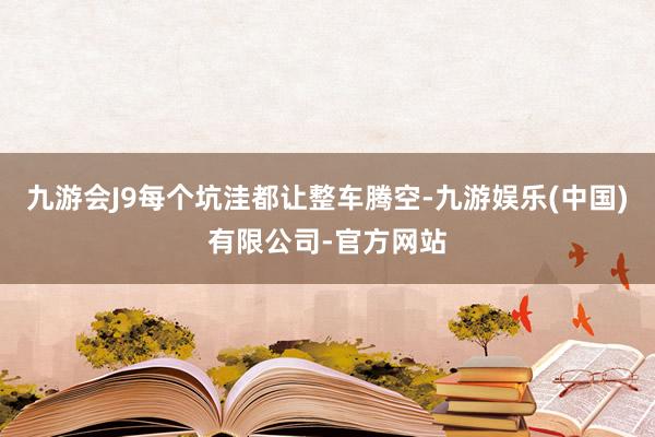 九游会J9每个坑洼都让整车腾空-九游娱乐(中国)有限公司-官方网站