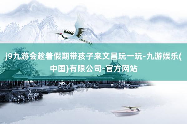 j9九游会趁着假期带孩子来文昌玩一玩-九游娱乐(中国)有限公司-官方网站