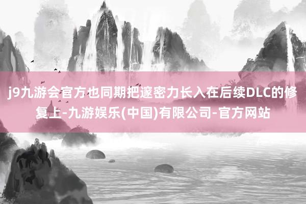 j9九游会官方也同期把邃密力长入在后续DLC的修复上-九游娱乐(中国)有限公司-官方网站