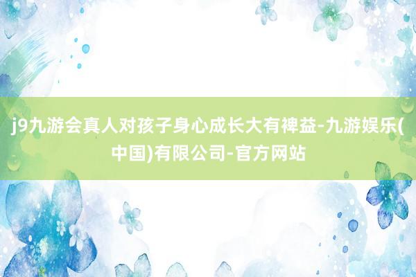 j9九游会真人对孩子身心成长大有裨益-九游娱乐(中国)有限公司-官方网站