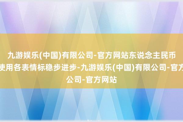 九游娱乐(中国)有限公司-官方网站东说念主民币国外使用各表情标稳步进步-九游娱乐(中国)有限公司-官方网站
