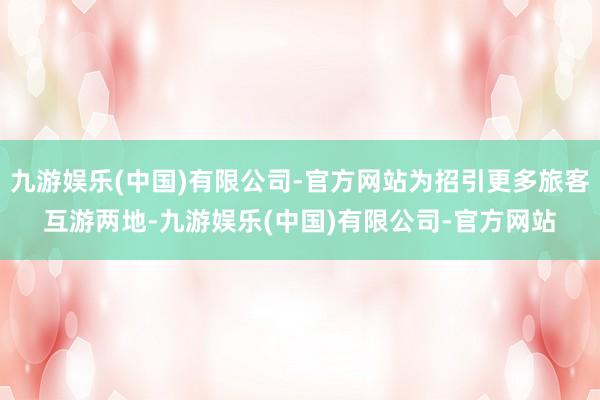 九游娱乐(中国)有限公司-官方网站为招引更多旅客互游两地-九游娱乐(中国)有限公司-官方网站
