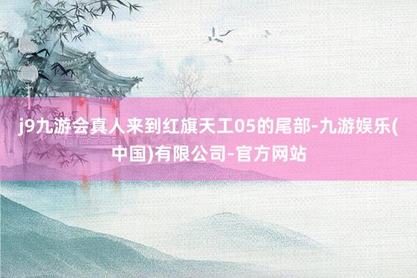 j9九游会真人来到红旗天工05的尾部-九游娱乐(中国)有限公司-官方网站