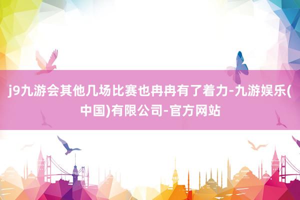 j9九游会其他几场比赛也冉冉有了着力-九游娱乐(中国)有限公司-官方网站