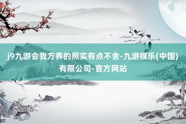 j9九游会我方养的照实有点不舍-九游娱乐(中国)有限公司-官方网站