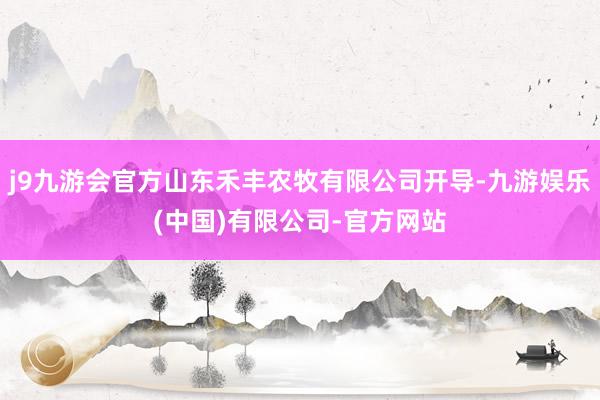 j9九游会官方山东禾丰农牧有限公司开导-九游娱乐(中国)有限公司-官方网站