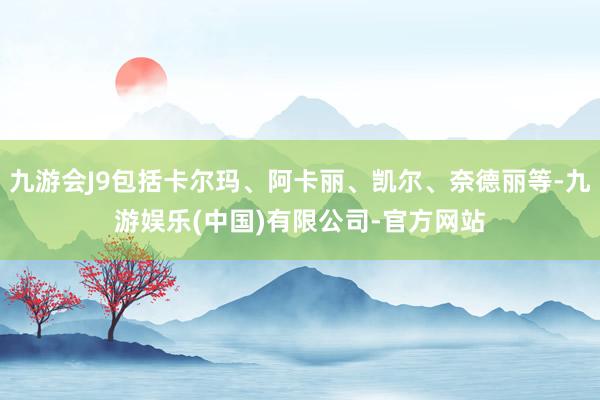 九游会J9包括卡尔玛、阿卡丽、凯尔、奈德丽等-九游娱乐(中国)有限公司-官方网站