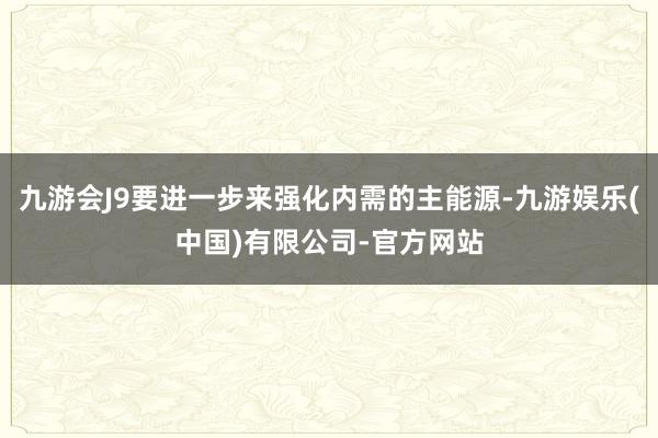 九游会J9要进一步来强化内需的主能源-九游娱乐(中国)有限公司-官方网站
