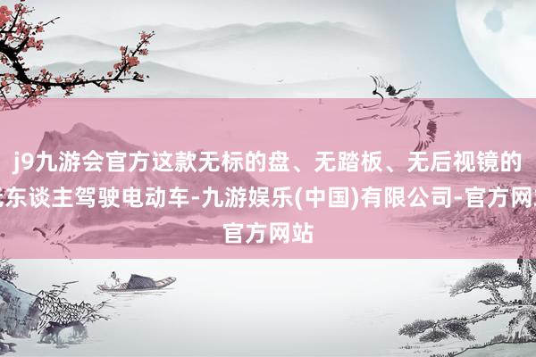 j9九游会官方这款无标的盘、无踏板、无后视镜的无东谈主驾驶电动车-九游娱乐(中国)有限公司-官方网站
