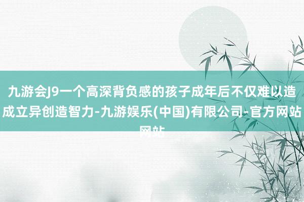 九游会J9一个高深背负感的孩子成年后不仅难以造成立异创造智力-九游娱乐(中国)有限公司-官方网站