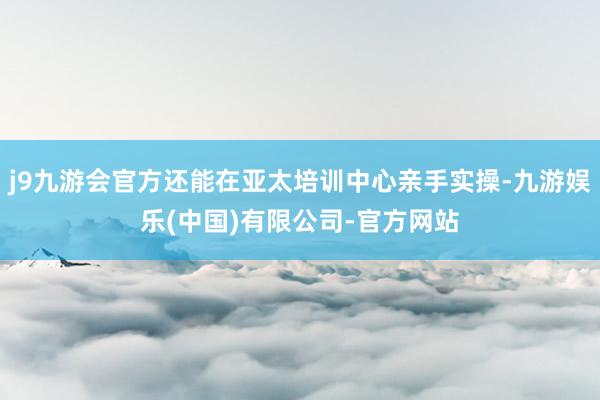 j9九游会官方还能在亚太培训中心亲手实操-九游娱乐(中国)有限公司-官方网站