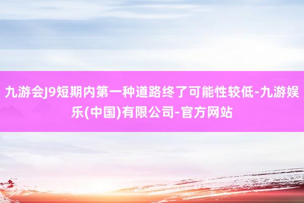 九游会J9短期内第一种道路终了可能性较低-九游娱乐(中国)有限公司-官方网站