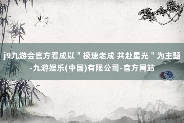 j9九游会官方看成以＂极速老成 共赴星光＂为主题-九游娱乐(中国)有限公司-官方网站