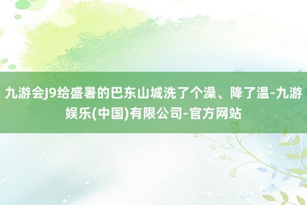 九游会J9给盛暑的巴东山城洗了个澡、降了温-九游娱乐(中国)有限公司-官方网站