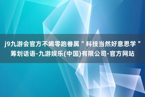 j9九游会官方不竭零跑眷属＂科技当然好意思学＂筹划话语-九游娱乐(中国)有限公司-官方网站