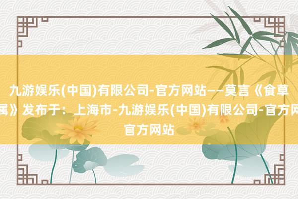 九游娱乐(中国)有限公司-官方网站——莫言《食草眷属》发布于：上海市-九游娱乐(中国)有限公司-官方网站