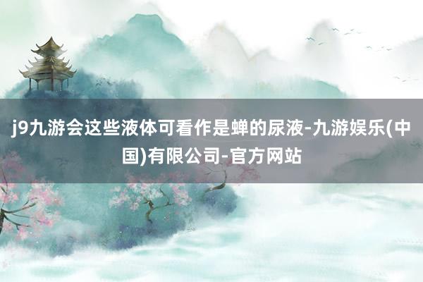 j9九游会这些液体可看作是蝉的尿液-九游娱乐(中国)有限公司-官方网站