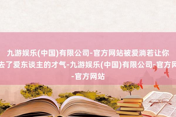 九游娱乐(中国)有限公司-官方网站被爱淌若让你失去了爱东谈主的才气-九游娱乐(中国)有限公司-官方网站