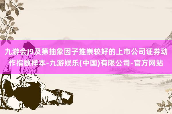 九游会J9及第抽象因子推崇较好的上市公司证券动作指数样本-九游娱乐(中国)有限公司-官方网站