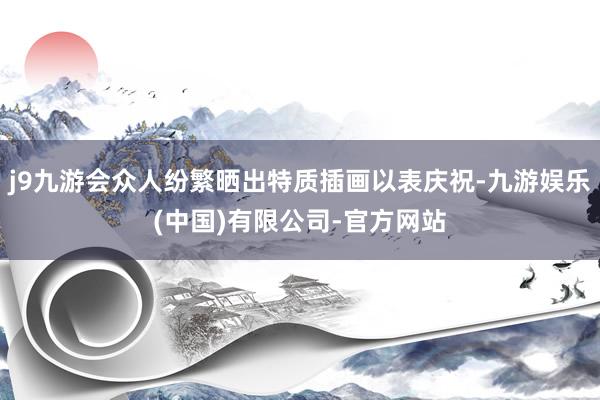 j9九游会众人纷繁晒出特质插画以表庆祝-九游娱乐(中国)有限公司-官方网站