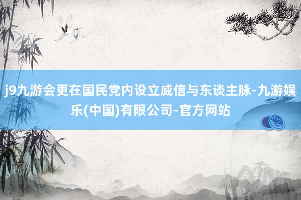 j9九游会更在国民党内设立威信与东谈主脉-九游娱乐(中国)有限公司-官方网站
