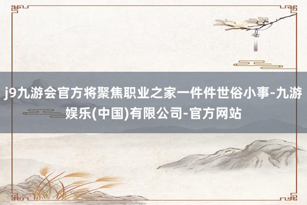 j9九游会官方将聚焦职业之家一件件世俗小事-九游娱乐(中国)有限公司-官方网站