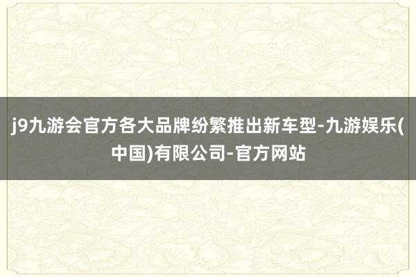 j9九游会官方各大品牌纷繁推出新车型-九游娱乐(中国)有限公司-官方网站