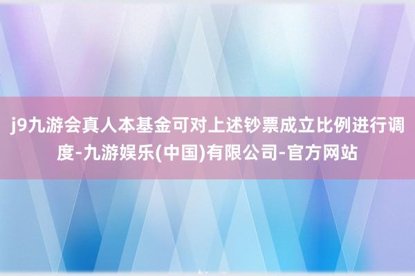 j9九游会真人本基金可对上述钞票成立比例进行调度-九游娱乐(中国)有限公司-官方网站