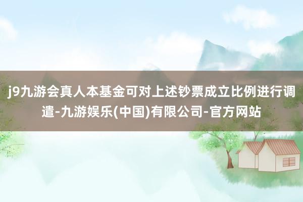 j9九游会真人本基金可对上述钞票成立比例进行调遣-九游娱乐(中国)有限公司-官方网站