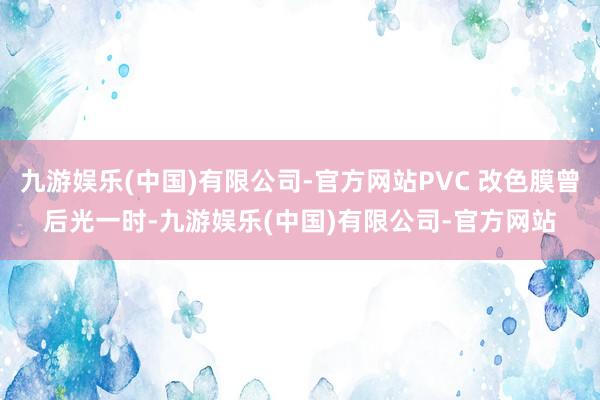 九游娱乐(中国)有限公司-官方网站PVC 改色膜曾后光一时-九游娱乐(中国)有限公司-官方网站