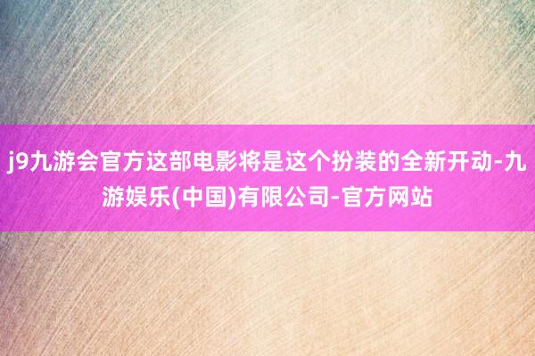 j9九游会官方这部电影将是这个扮装的全新开动-九游娱乐(中国)有限公司-官方网站