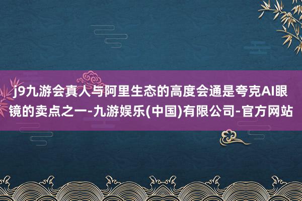 j9九游会真人　　与阿里生态的高度会通是夸克AI眼镜的卖点之一-九游娱乐(中国)有限公司-官方网站