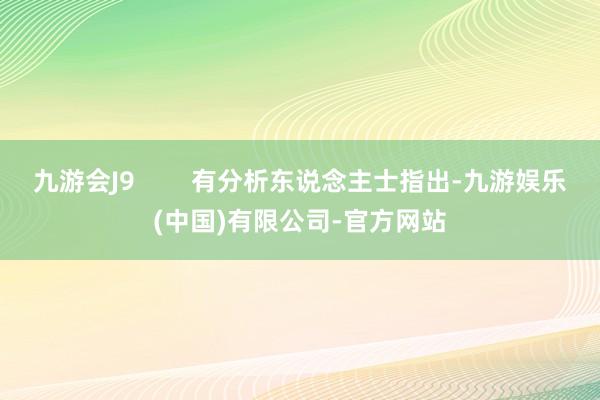 九游会J9        有分析东说念主士指出-九游娱乐(中国)有限公司-官方网站