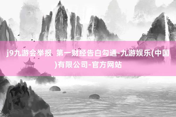 j9九游会举报  第一财经告白勾通-九游娱乐(中国)有限公司-官方网站