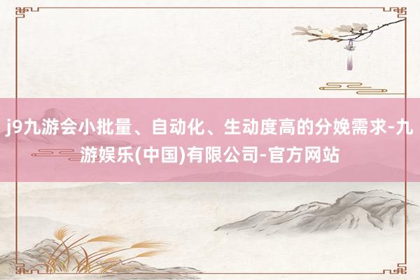 j9九游会小批量、自动化、生动度高的分娩需求-九游娱乐(中国)有限公司-官方网站