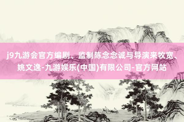 j9九游会官方编剧、监制陈念念诚与导演来牧宽、姚文逸-九游娱乐(中国)有限公司-官方网站