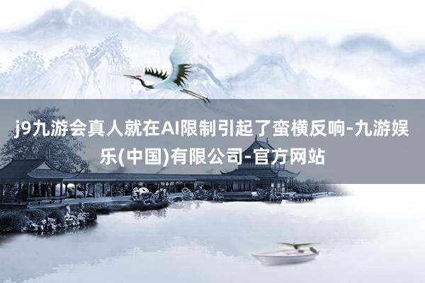 j9九游会真人就在AI限制引起了蛮横反响-九游娱乐(中国)有限公司-官方网站