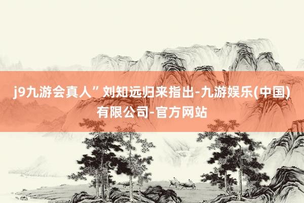 j9九游会真人”　　刘知远归来指出-九游娱乐(中国)有限公司-官方网站