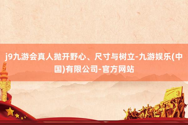 j9九游会真人抛开野心、尺寸与树立-九游娱乐(中国)有限公司-官方网站